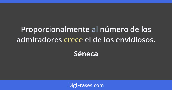 Proporcionalmente al número de los admiradores crece el de los envidiosos.... - Séneca