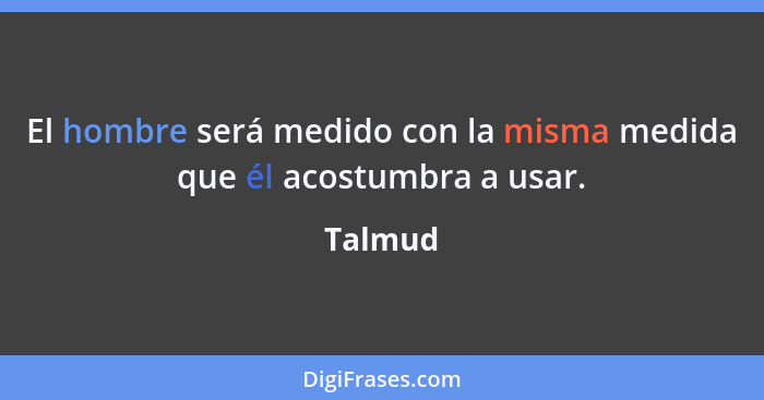 El hombre será medido con la misma medida que él acostumbra a usar.... - Talmud