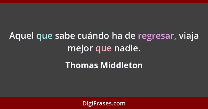 Aquel que sabe cuándo ha de regresar, viaja mejor que nadie.... - Thomas Middleton