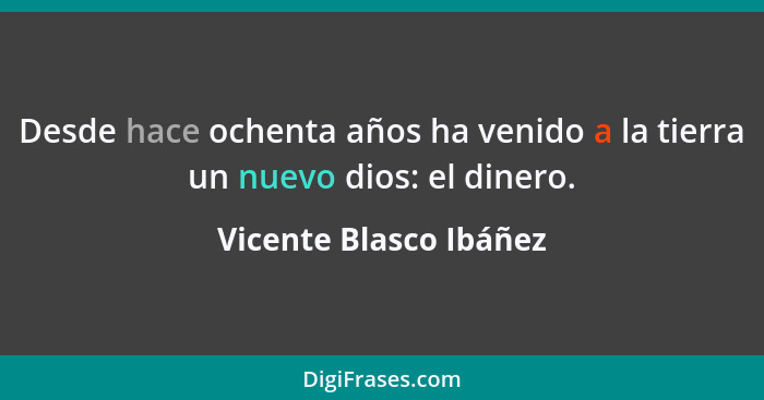 Desde hace ochenta años ha venido a la tierra un nuevo dios: el dinero.... - Vicente Blasco Ibáñez
