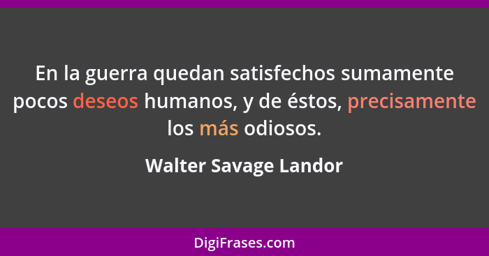 En la guerra quedan satisfechos sumamente pocos deseos humanos, y de éstos, precisamente los más odiosos.... - Walter Savage Landor