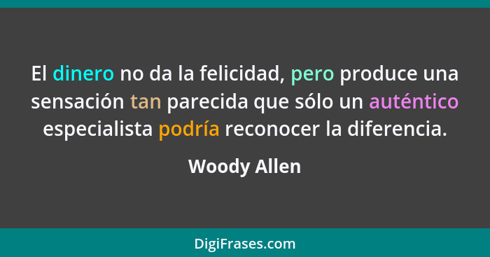 El dinero no da la felicidad, pero produce una sensación tan parecida que sólo un auténtico especialista podría reconocer la diferencia.... - Woody Allen
