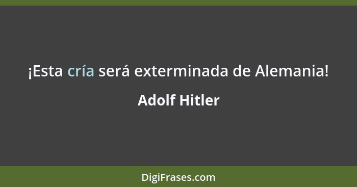 ¡Esta cría será exterminada de Alemania!... - Adolf Hitler