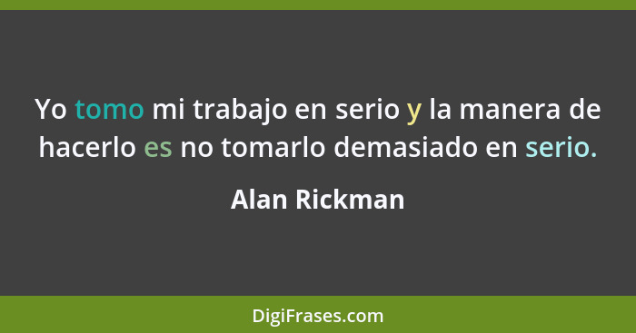 Yo tomo mi trabajo en serio y la manera de hacerlo es no tomarlo demasiado en serio.... - Alan Rickman