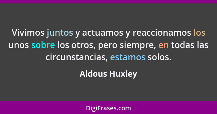 Vivimos juntos y actuamos y reaccionamos los unos sobre los otros, pero siempre, en todas las circunstancias, estamos solos.... - Aldous Huxley
