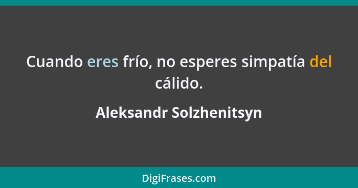 Cuando eres frío, no esperes simpatía del cálido.... - Aleksandr Solzhenitsyn