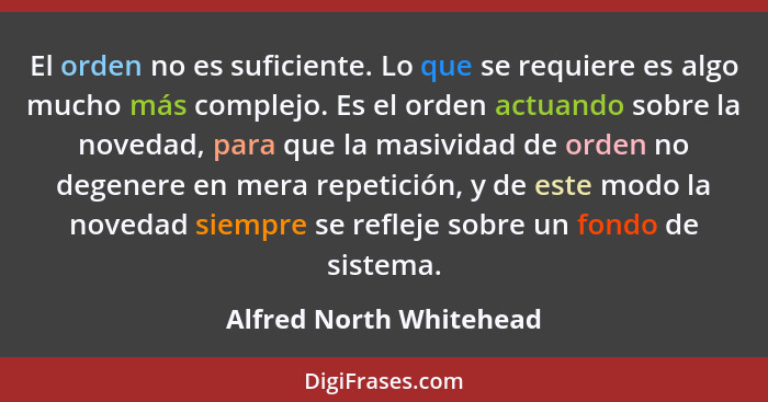 El orden no es suficiente. Lo que se requiere es algo mucho más complejo. Es el orden actuando sobre la novedad, para que la... - Alfred North Whitehead