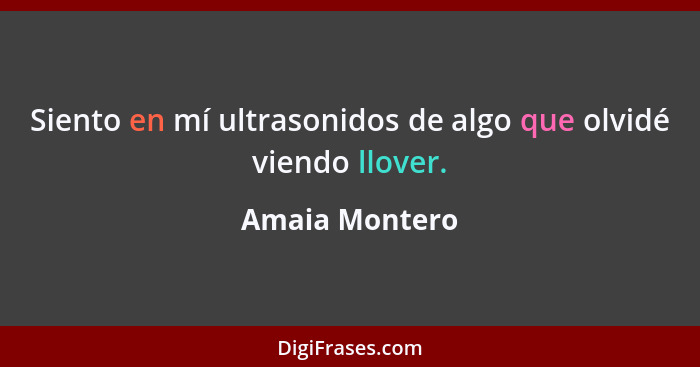 Siento en mí ultrasonidos de algo que olvidé viendo llover.... - Amaia Montero