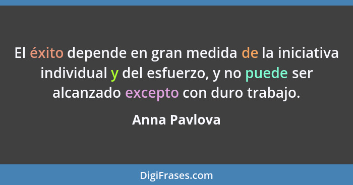 El éxito depende en gran medida de la iniciativa individual y del esfuerzo, y no puede ser alcanzado excepto con duro trabajo.... - Anna Pavlova