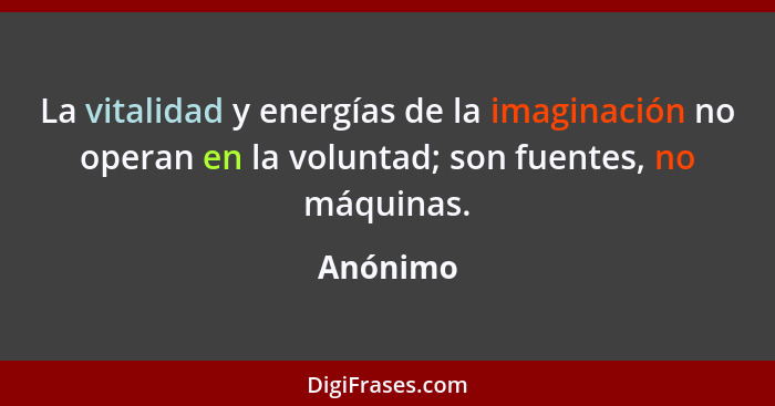 La vitalidad y energías de la imaginación no operan en la voluntad; son fuentes, no máquinas.... - Anónimo