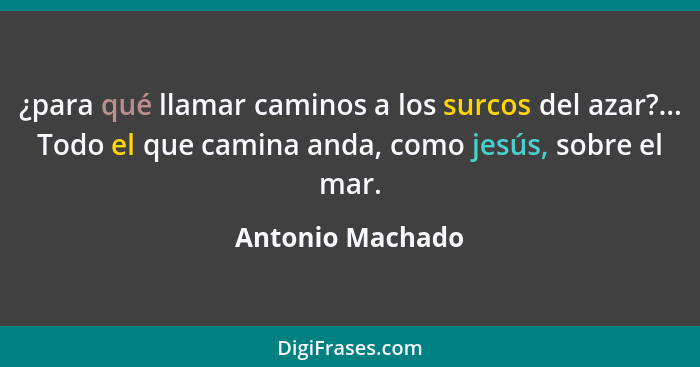 ¿para qué llamar caminos a los surcos del azar?... Todo el que camina anda, como jesús, sobre el mar.... - Antonio Machado