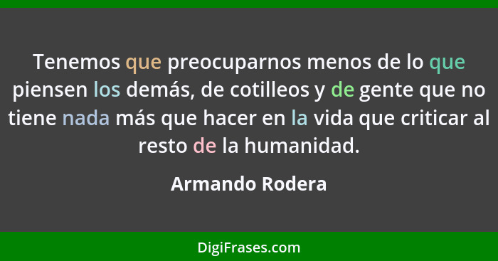 Tenemos que preocuparnos menos de lo que piensen los demás, de cotilleos y de gente que no tiene nada más que hacer en la vida que cr... - Armando Rodera