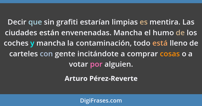 Decir que sin grafiti estarían limpias es mentira. Las ciudades están envenenadas. Mancha el humo de los coches y mancha la con... - Arturo Pérez-Reverte