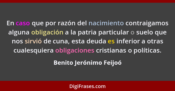 En caso que por razón del nacimiento contraigamos alguna obligación a la patria particular o suelo que nos sirvió de cuna, es... - Benito Jerónimo Feijoó