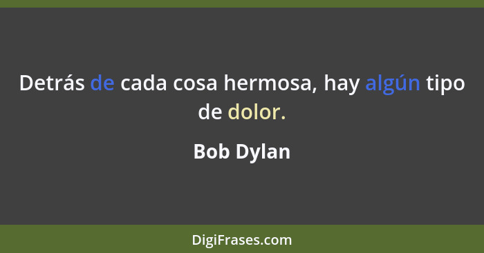 Detrás de cada cosa hermosa, hay algún tipo de dolor.... - Bob Dylan