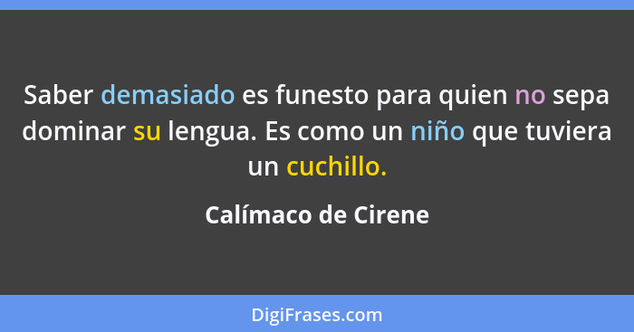 Saber demasiado es funesto para quien no sepa dominar su lengua. Es como un niño que tuviera un cuchillo.... - Calímaco de Cirene