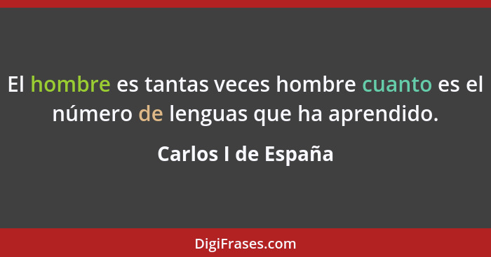 El hombre es tantas veces hombre cuanto es el número de lenguas que ha aprendido.... - Carlos I de España