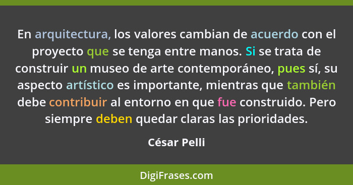 En arquitectura, los valores cambian de acuerdo con el proyecto que se tenga entre manos. Si se trata de construir un museo de arte cont... - César Pelli