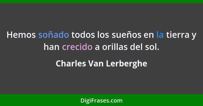 Hemos soñado todos los sueños en la tierra y han crecido a orillas del sol.... - Charles Van Lerberghe