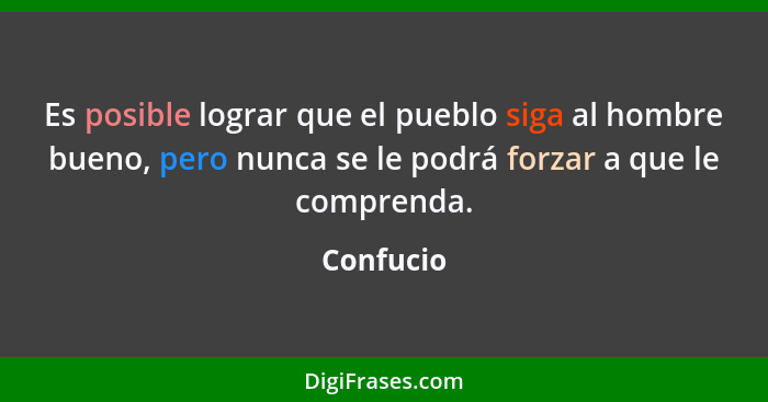 Es posible lograr que el pueblo siga al hombre bueno, pero nunca se le podrá forzar a que le comprenda.... - Confucio