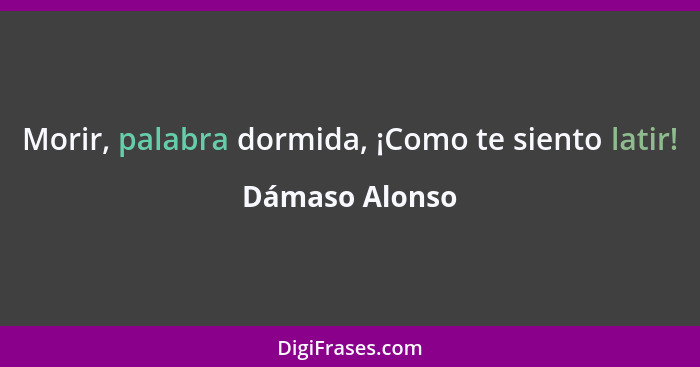 Morir, palabra dormida, ¡Como te siento latir!... - Dámaso Alonso