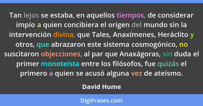 Tan lejos se estaba, en aquellos tiempos, de considerar impío a quien concibiera el origen del mundo sin la intervención divina, que Tale... - David Hume