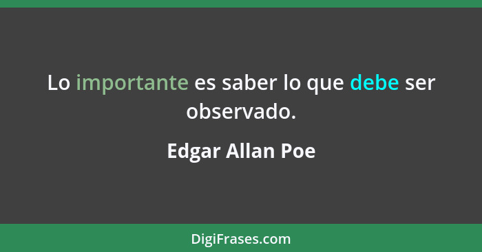 Lo importante es saber lo que debe ser observado.... - Edgar Allan Poe