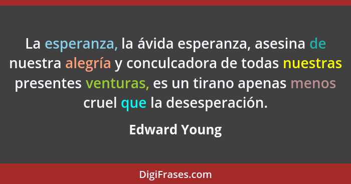 La esperanza, la ávida esperanza, asesina de nuestra alegría y conculcadora de todas nuestras presentes venturas, es un tirano apenas m... - Edward Young