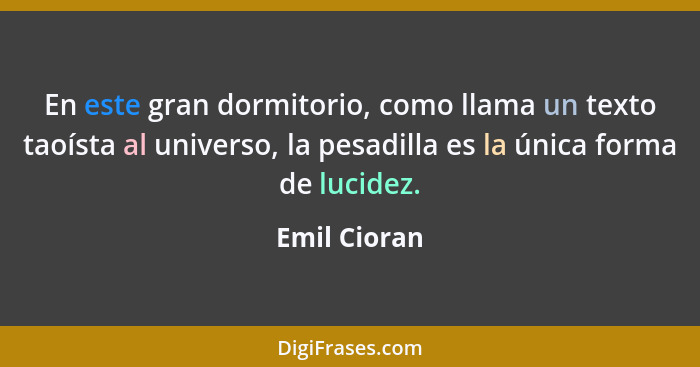 En este gran dormitorio, como llama un texto taoísta al universo, la pesadilla es la única forma de lucidez.... - Emil Cioran