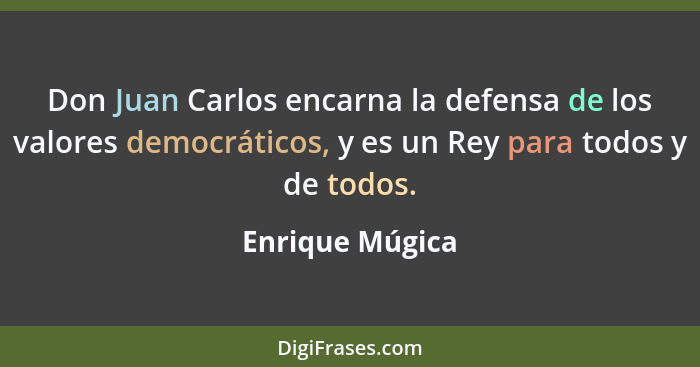 Don Juan Carlos encarna la defensa de los valores democráticos, y es un Rey para todos y de todos.... - Enrique Múgica