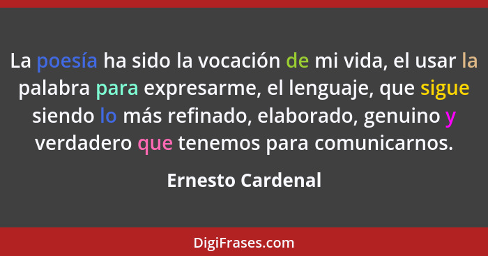 La poesía ha sido la vocación de mi vida, el usar la palabra para expresarme, el lenguaje, que sigue siendo lo más refinado, elabor... - Ernesto Cardenal