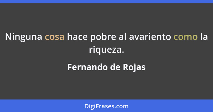 Ninguna cosa hace pobre al avariento como la riqueza.... - Fernando de Rojas