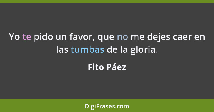 Yo te pido un favor, que no me dejes caer en las tumbas de la gloria.... - Fito Páez