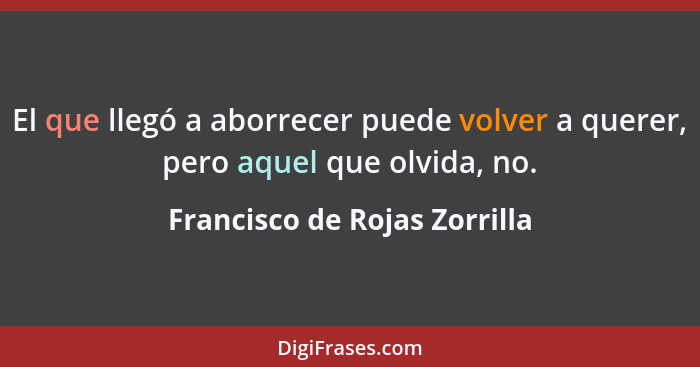 El que llegó a aborrecer puede volver a querer, pero aquel que olvida, no.... - Francisco de Rojas Zorrilla