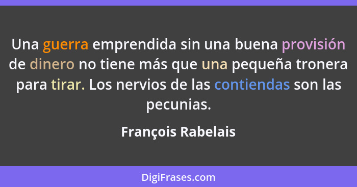 Una guerra emprendida sin una buena provisión de dinero no tiene más que una pequeña tronera para tirar. Los nervios de las contie... - François Rabelais