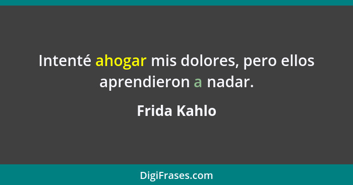 Intenté ahogar mis dolores, pero ellos aprendieron a nadar.... - Frida Kahlo