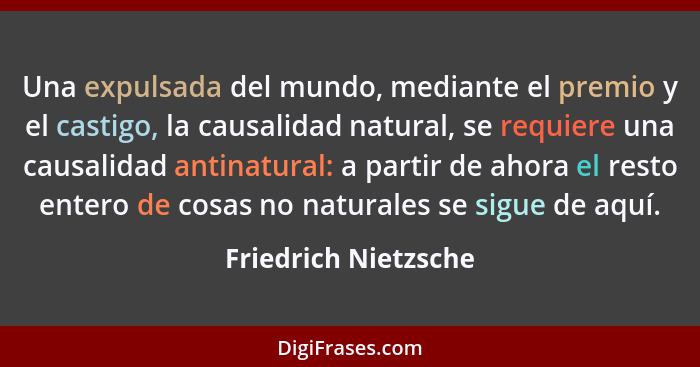 Una expulsada del mundo, mediante el premio y el castigo, la causalidad natural, se requiere una causalidad antinatural: a parti... - Friedrich Nietzsche