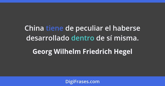 China tiene de peculiar el haberse desarrollado dentro de sí misma.... - Georg Wilhelm Friedrich Hegel