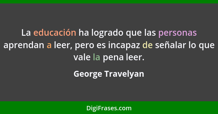 La educación ha logrado que las personas aprendan a leer, pero es incapaz de señalar lo que vale la pena leer.... - George Travelyan