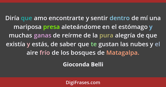 Diría que amo encontrarte y sentir dentro de mí una mariposa presa aleteándome en el estómago y muchas ganas de reírme de la pura ale... - Gioconda Belli