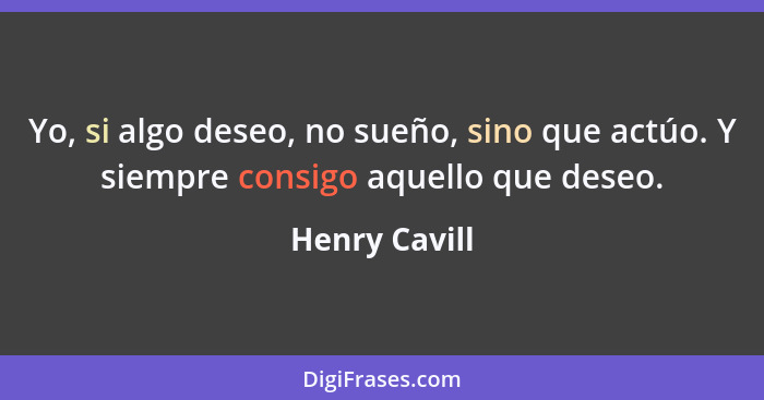 Yo, si algo deseo, no sueño, sino que actúo. Y siempre consigo aquello que deseo.... - Henry Cavill