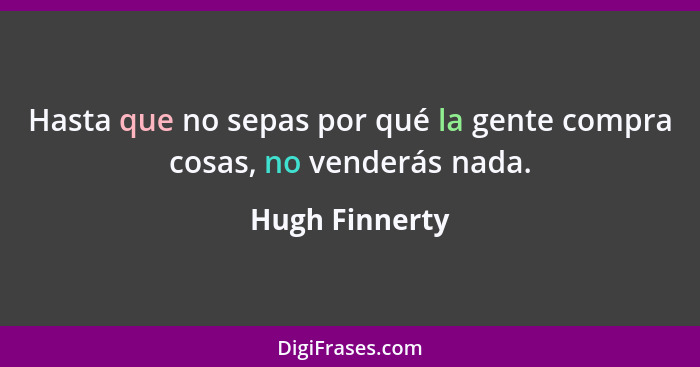 Hasta que no sepas por qué la gente compra cosas, no venderás nada.... - Hugh Finnerty