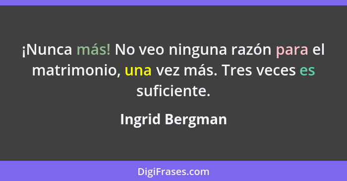 ¡Nunca más! No veo ninguna razón para el matrimonio, una vez más. Tres veces es suficiente.... - Ingrid Bergman