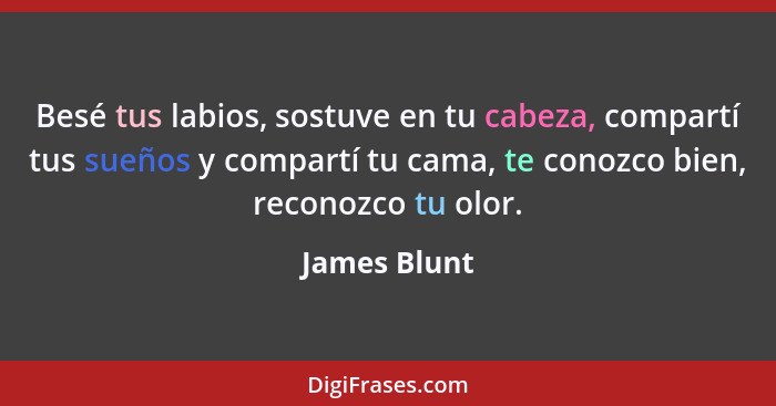 Besé tus labios, sostuve en tu cabeza, compartí tus sueños y compartí tu cama, te conozco bien, reconozco tu olor.... - James Blunt