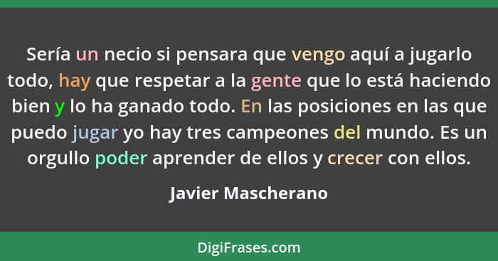 Sería un necio si pensara que vengo aquí a jugarlo todo, hay que respetar a la gente que lo está haciendo bien y lo ha ganado todo... - Javier Mascherano