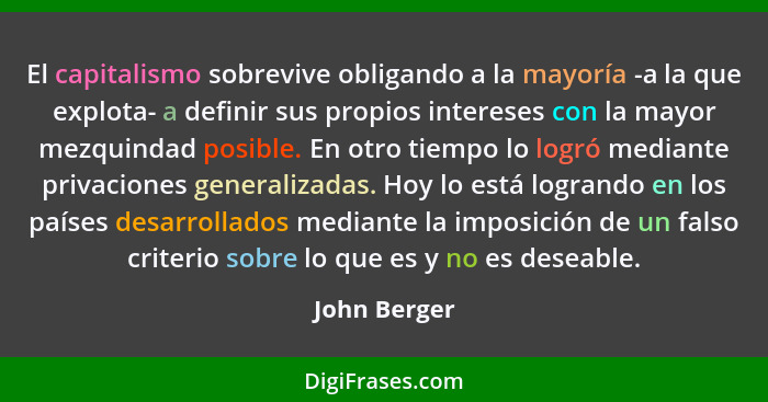 El capitalismo sobrevive obligando a la mayoría -a la que explota- a definir sus propios intereses con la mayor mezquindad posible. En o... - John Berger