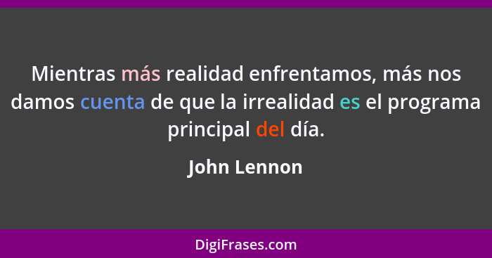 Mientras más realidad enfrentamos, más nos damos cuenta de que la irrealidad es el programa principal del día.... - John Lennon