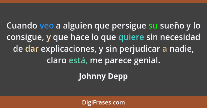 Cuando veo a alguien que persigue su sueño y lo consigue, y que hace lo que quiere sin necesidad de dar explicaciones, y sin perjudicar... - Johnny Depp