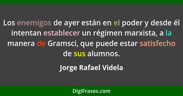 Los enemigos de ayer están en el poder y desde él intentan establecer un régimen marxista, a la manera de Gramsci, que puede est... - Jorge Rafael Videla