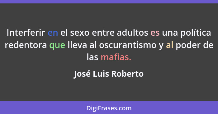 Interferir en el sexo entre adultos es una política redentora que lleva al oscurantismo y al poder de las mafias.... - José Luis Roberto